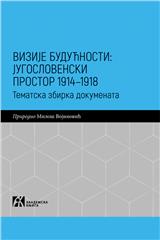 VIZIJE BUDUĆNOSTI: JUGOSLOVENSKI PROSTOR 1914–1918. Tematska zbirka dokumenata